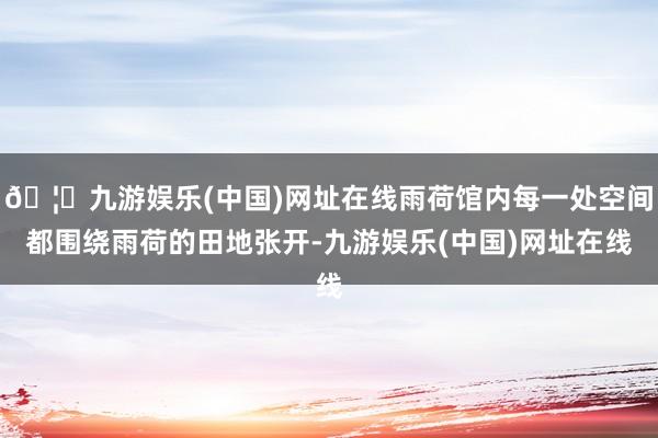 🦄九游娱乐(中国)网址在线雨荷馆内每一处空间都围绕雨荷的田地张开-九游娱乐(中国)网址在线