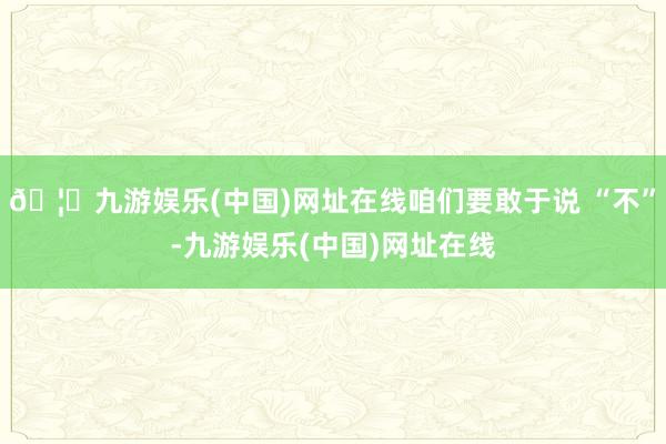 🦄九游娱乐(中国)网址在线咱们要敢于说 “不”-九游娱乐(中国)网址在线