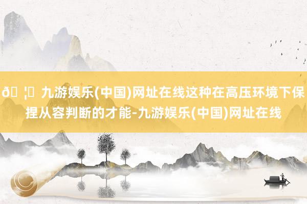 🦄九游娱乐(中国)网址在线这种在高压环境下保捏从容判断的才能-九游娱乐(中国)网址在线