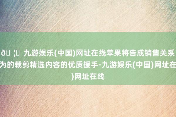 🦄九游娱乐(中国)网址在线苹果将告成销售关系行为的裁剪精选内容的优质援手-九游娱乐(中国)网址在线