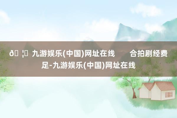 🦄九游娱乐(中国)网址在线       合拍剧经费足-九游娱乐(中国)网址在线
