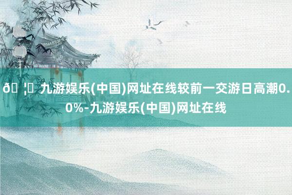 🦄九游娱乐(中国)网址在线较前一交游日高潮0.0%-九游娱乐(中国)网址在线