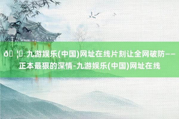 🦄九游娱乐(中国)网址在线片刻让全网破防——正本最狠的深情-九游娱乐(中国)网址在线