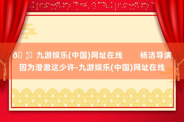 🦄九游娱乐(中国)网址在线        杨洁导演因为澄澈这少许-九游娱乐(中国)网址在线
