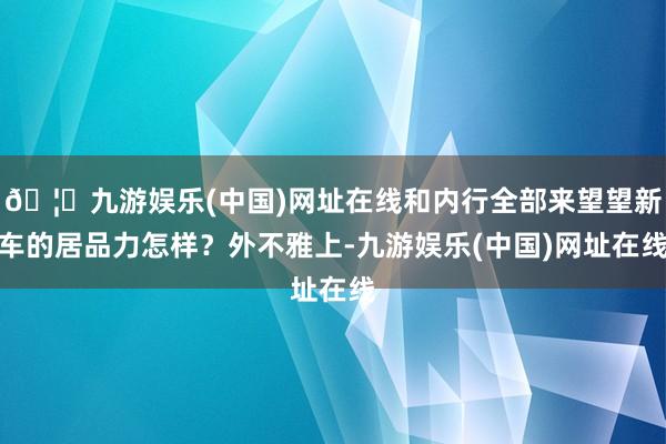 🦄九游娱乐(中国)网址在线和内行全部来望望新车的居品力怎样？外不雅上-九游娱乐(中国)网址在线