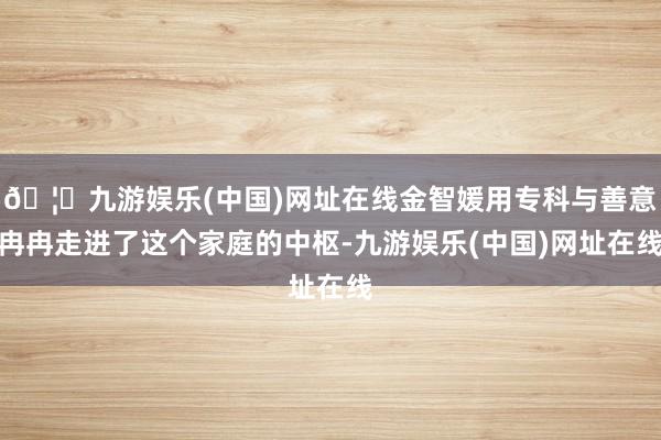 🦄九游娱乐(中国)网址在线金智媛用专科与善意冉冉走进了这个家庭的中枢-九游娱乐(中国)网址在线