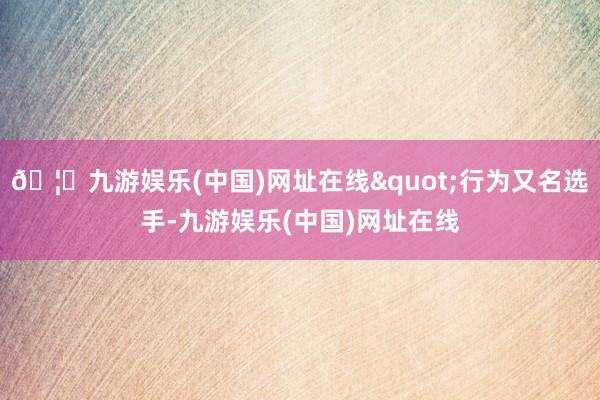 🦄九游娱乐(中国)网址在线"行为又名选手-九游娱乐(中国)网址在线