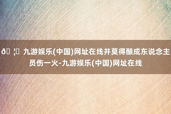 🦄九游娱乐(中国)网址在线并莫得酿成东说念主员伤一火-九游娱乐(中国)网址在线