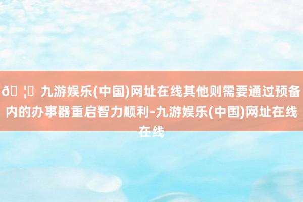 🦄九游娱乐(中国)网址在线其他则需要通过预备内的办事器重启智力顺利-九游娱乐(中国)网址在线