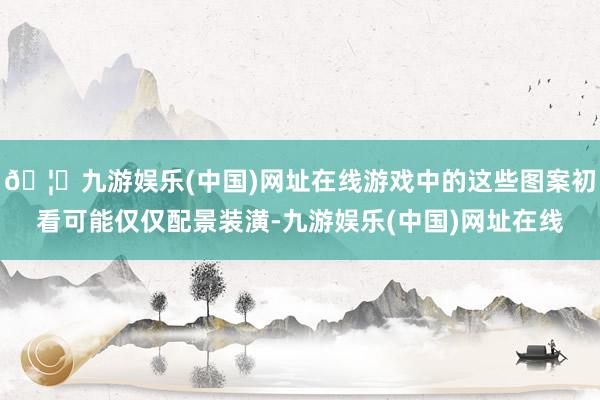 🦄九游娱乐(中国)网址在线游戏中的这些图案初看可能仅仅配景装潢-九游娱乐(中国)网址在线