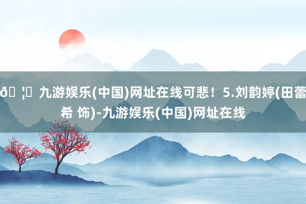 🦄九游娱乐(中国)网址在线可悲！5.刘韵婷(田蕾希 饰)-九游娱乐(中国)网址在线