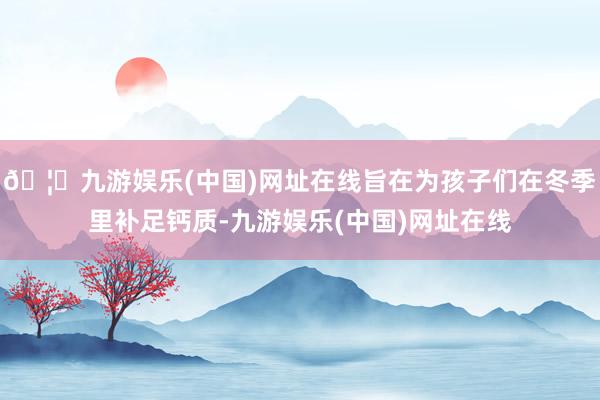 🦄九游娱乐(中国)网址在线旨在为孩子们在冬季里补足钙质-九游娱乐(中国)网址在线