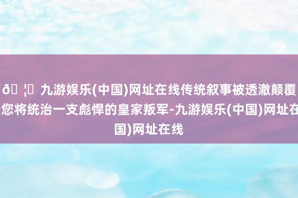 🦄九游娱乐(中国)网址在线传统叙事被透澈颠覆——您将统治一支彪悍的皇家叛军-九游娱乐(中国)网址在线