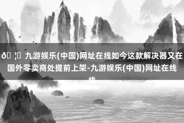 🦄九游娱乐(中国)网址在线如今这款解决器又在国外零卖商处提前上架-九游娱乐(中国)网址在线