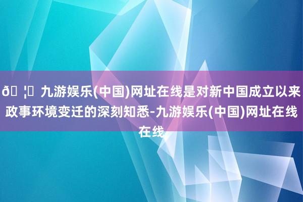 🦄九游娱乐(中国)网址在线是对新中国成立以来政事环境变迁的深刻知悉-九游娱乐(中国)网址在线