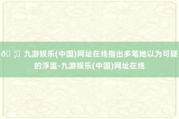 🦄九游娱乐(中国)网址在线指出多笔她以为可疑的浮滥-九游娱乐(中国)网址在线