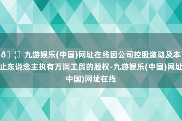 🦄九游娱乐(中国)网址在线因公司控股激动及本色为止东说念主执有万润工贸的股权-九游娱乐(中国)网址在线