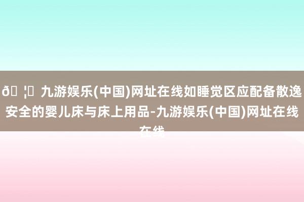 🦄九游娱乐(中国)网址在线如睡觉区应配备散逸安全的婴儿床与床上用品-九游娱乐(中国)网址在线