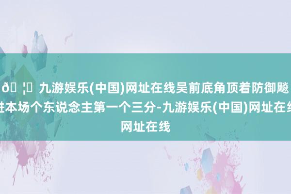 🦄九游娱乐(中国)网址在线吴前底角顶着防御飚进本场个东说念主第一个三分-九游娱乐(中国)网址在线
