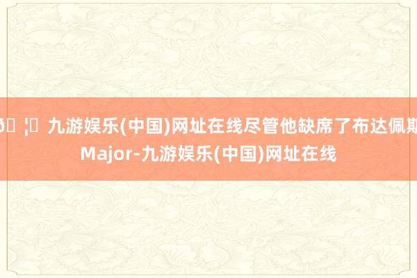 🦄九游娱乐(中国)网址在线尽管他缺席了布达佩斯Major-九游娱乐(中国)网址在线