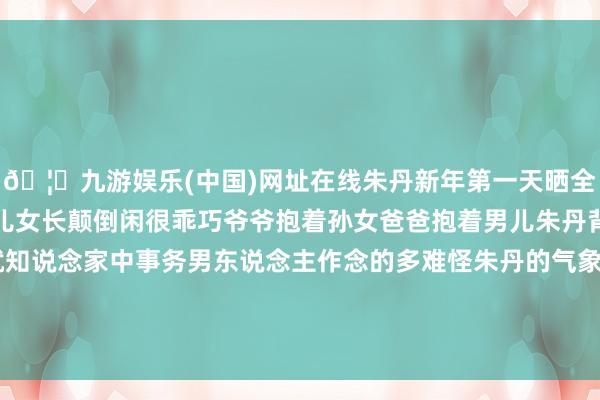 🦄九游娱乐(中国)网址在线朱丹新年第一天晒全家福素颜脸上超多斑点儿女长颠倒闲很乖巧爷爷抱着孙女爸爸抱着男儿朱丹背入部下手合影一看就知说念家中事务男东说念主作念的多难怪朱丹的气象是越来越好了太幸福#著作新锐创作家认证#-九游娱乐(中国)网址在线