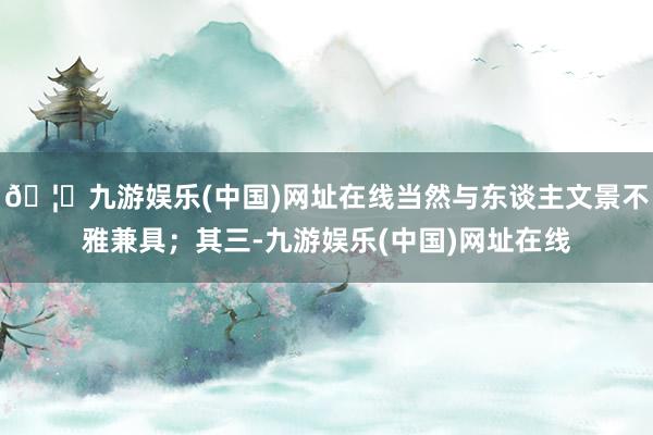 🦄九游娱乐(中国)网址在线当然与东谈主文景不雅兼具；其三-九游娱乐(中国)网址在线