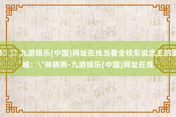 🦄九游娱乐(中国)网址在线当着全校东说念主的面喊: