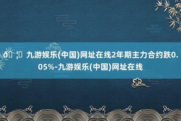 🦄九游娱乐(中国)网址在线2年期主力合约跌0.05%-九游娱乐(中国)网址在线