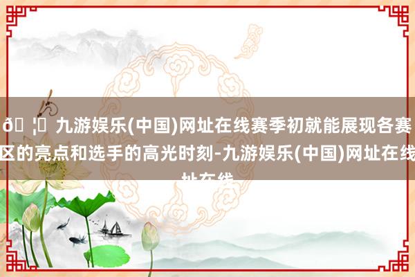 🦄九游娱乐(中国)网址在线赛季初就能展现各赛区的亮点和选手的高光时刻-九游娱乐(中国)网址在线