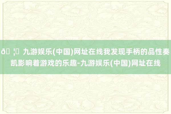 🦄九游娱乐(中国)网址在线我发现手柄的品性奏凯影响着游戏的乐趣-九游娱乐(中国)网址在线