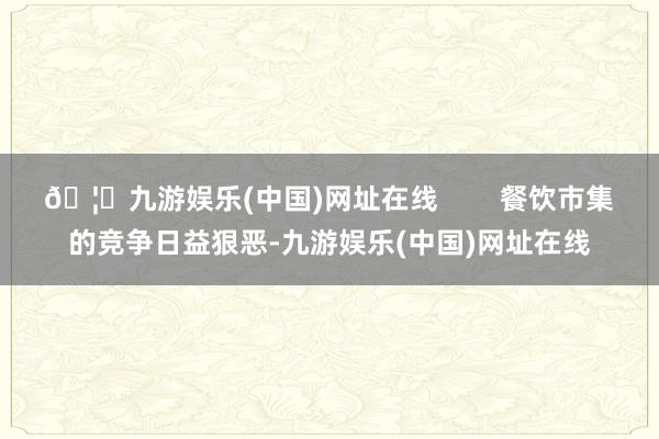 🦄九游娱乐(中国)网址在线        餐饮市集的竞争日益狠恶-九游娱乐(中国)网址在线