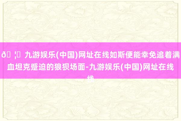 🦄九游娱乐(中国)网址在线如斯便能幸免追着满血坦克蹙迫的狼狈场面-九游娱乐(中国)网址在线
