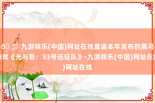 🦄九游娱乐(中国)网址在线直逼本年发布的黑马游戏《光与影：33号远征队》-九游娱乐(中国)网址在线