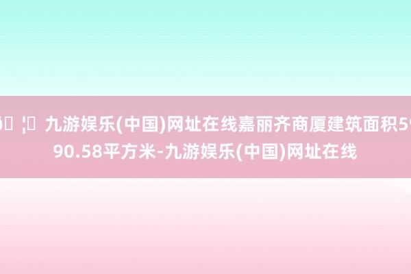 🦄九游娱乐(中国)网址在线嘉丽齐商厦建筑面积5990.58平方米-九游娱乐(中国)网址在线