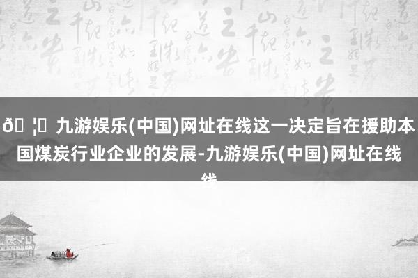 🦄九游娱乐(中国)网址在线这一决定旨在援助本国煤炭行业企业的发展-九游娱乐(中国)网址在线
