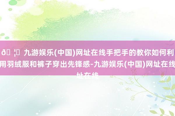 🦄九游娱乐(中国)网址在线手把手的教你如何利用羽绒服和裤子穿出先锋感-九游娱乐(中国)网址在线