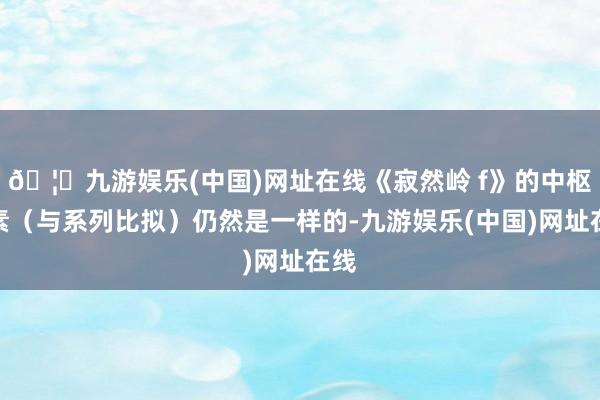 🦄九游娱乐(中国)网址在线《寂然岭 f》的中枢元素（与系列比拟）仍然是一样的-九游娱乐(中国)网址在线