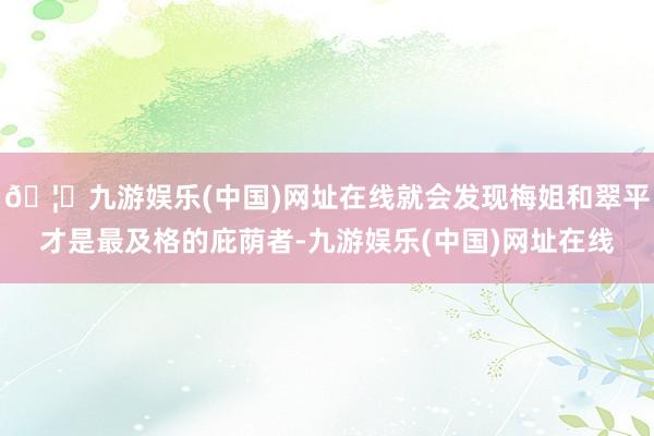 🦄九游娱乐(中国)网址在线就会发现梅姐和翠平才是最及格的庇荫者-九游娱乐(中国)网址在线