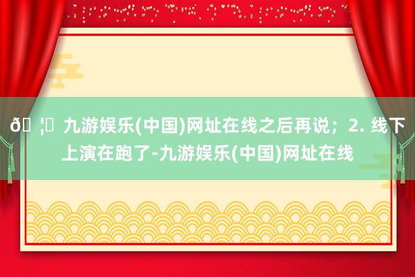 🦄九游娱乐(中国)网址在线之后再说；2. 线下上演在跑了-九游娱乐(中国)网址在线