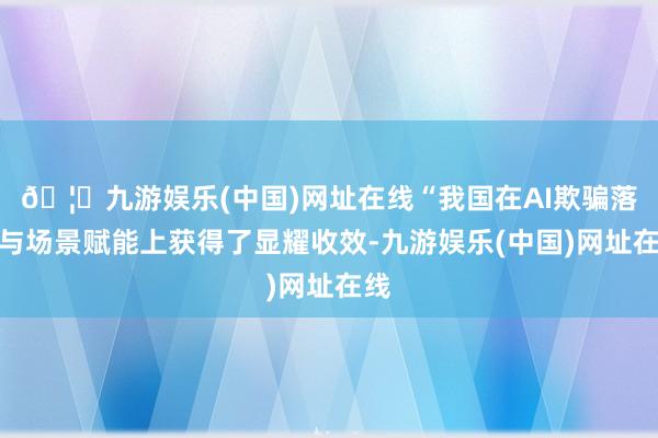 🦄九游娱乐(中国)网址在线“我国在AI欺骗落地与场景赋能上获得了显耀收效-九游娱乐(中国)网址在线