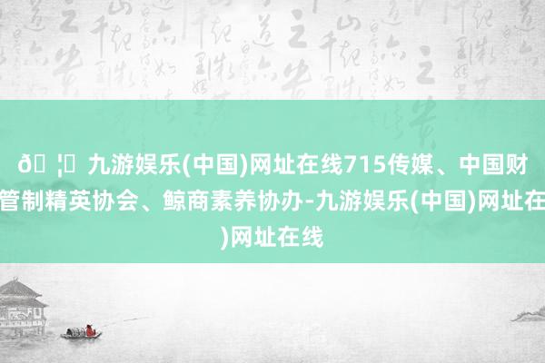 🦄九游娱乐(中国)网址在线715传媒、中国财商管制精英协会、鲸商素养协办-九游娱乐(中国)网址在线