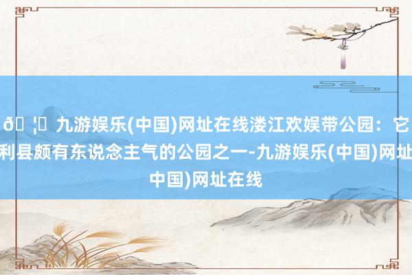 🦄九游娱乐(中国)网址在线溇江欢娱带公园：它是慈利县颇有东说念主气的公园之一-九游娱乐(中国)网址在线