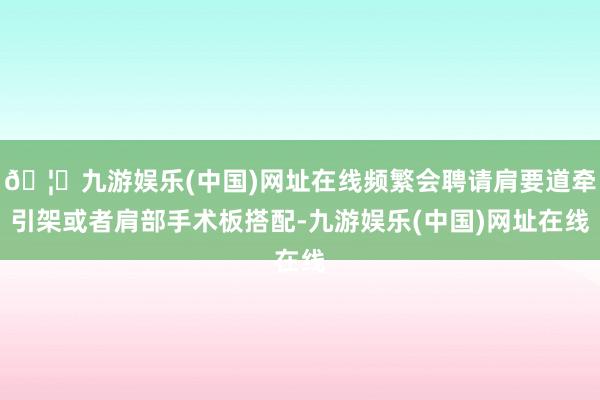 🦄九游娱乐(中国)网址在线频繁会聘请肩要道牵引架或者肩部手术板搭配-九游娱乐(中国)网址在线