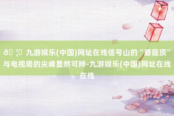 🦄九游娱乐(中国)网址在线信号山的“蘑菇顶”与电视塔的尖峰显然可辨-九游娱乐(中国)网址在线