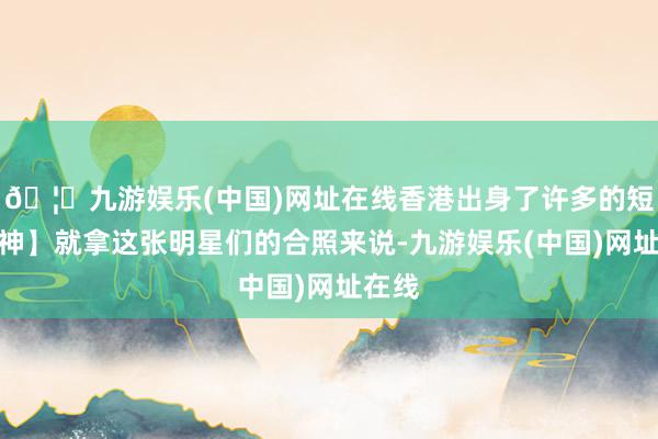 🦄九游娱乐(中国)网址在线香港出身了许多的短发女神】就拿这张明星们的合照来说-九游娱乐(中国)网址在线