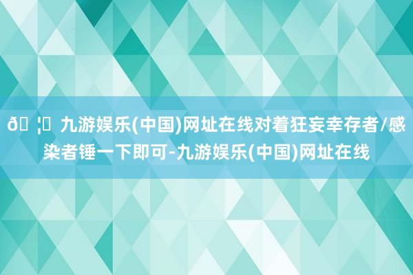🦄九游娱乐(中国)网址在线对着狂妄幸存者/感染者锤一下即可-九游娱乐(中国)网址在线