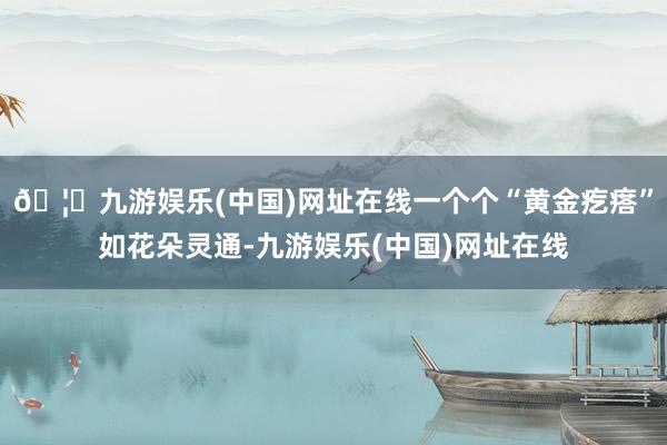 🦄九游娱乐(中国)网址在线一个个“黄金疙瘩”如花朵灵通-九游娱乐(中国)网址在线