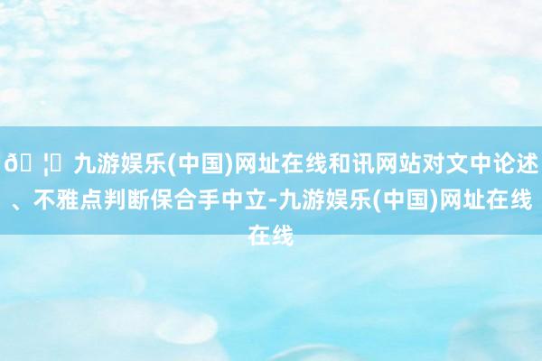 🦄九游娱乐(中国)网址在线和讯网站对文中论述、不雅点判断保合手中立-九游娱乐(中国)网址在线