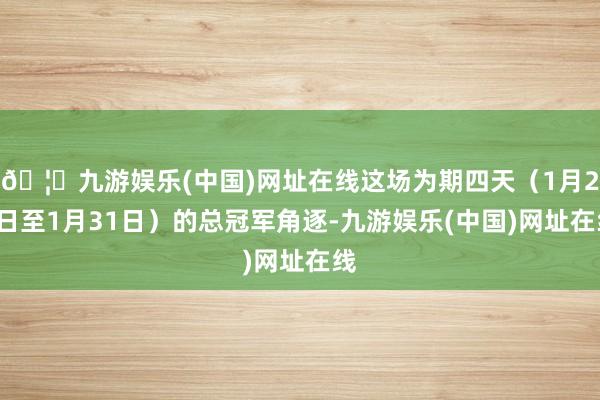 🦄九游娱乐(中国)网址在线这场为期四天（1月28日至1月31日）的总冠军角逐-九游娱乐(中国)网址在线