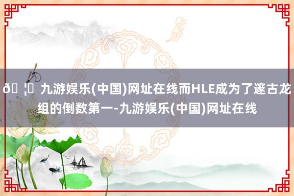 🦄九游娱乐(中国)网址在线而HLE成为了邃古龙组的倒数第一-九游娱乐(中国)网址在线